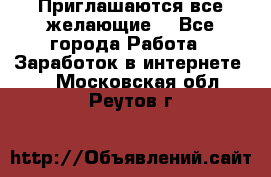 Приглашаются все желающие! - Все города Работа » Заработок в интернете   . Московская обл.,Реутов г.